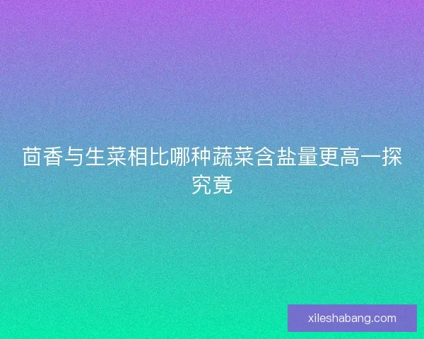 茴香与生菜相比哪种蔬菜含盐量更高一探究竟