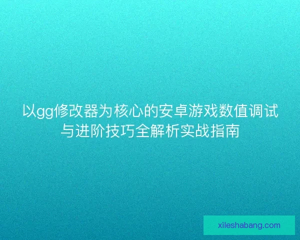 以gg修改器为核心的安卓游戏数值调试与进阶技巧全解析实战指南