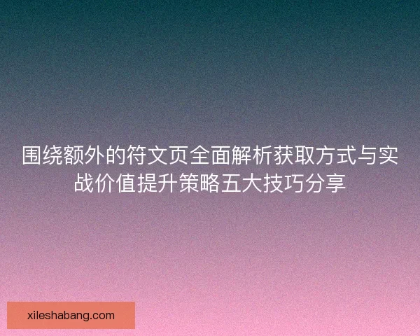 围绕额外的符文页全面解析获取方式与实战价值提升策略五大技巧分享