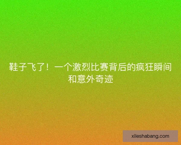 鞋子飞了！一个激烈比赛背后的疯狂瞬间和意外奇迹