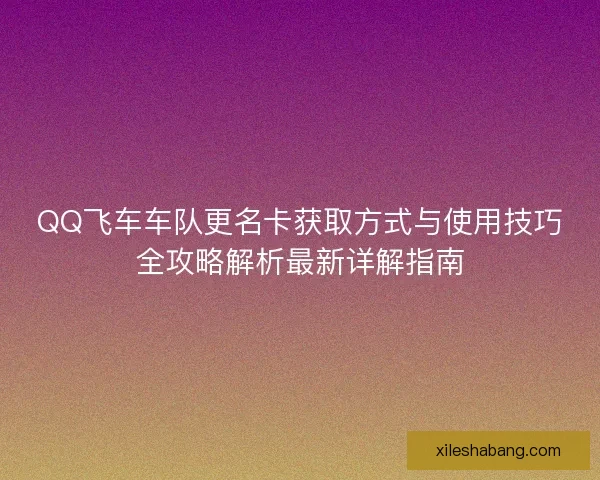 QQ飞车车队更名卡获取方式与使用技巧全攻略解析最新详解指南