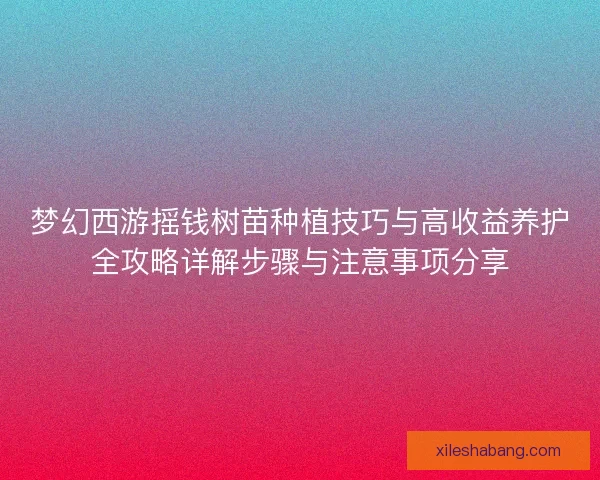 梦幻西游摇钱树苗种植技巧与高收益养护全攻略详解步骤与注意事项分享