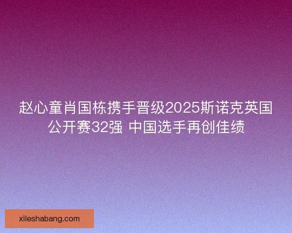赵心童肖国栋携手晋级2025斯诺克英国公开赛32强 中国选手再创佳绩