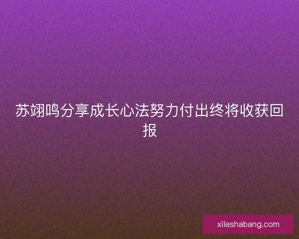 苏翊鸣分享成长心法努力付出终将收获回报
