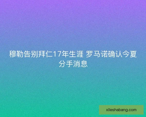 穆勒告别拜仁17年生涯 罗马诺确认今夏分手消息